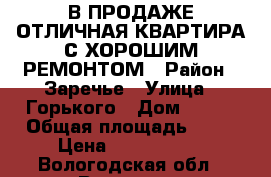 В ПРОДАЖЕ ОТЛИЧНАЯ КВАРТИРА С ХОРОШИМ РЕМОНТОМ › Район ­ Заречье › Улица ­ Горького › Дом ­ 118 › Общая площадь ­ 45 › Цена ­ 1 890 000 - Вологодская обл., Вологда г. Недвижимость » Квартиры продажа   